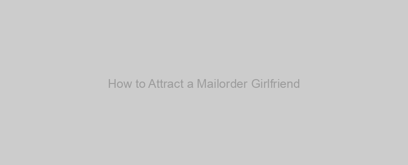 How to Attract a Mailorder Girlfriend